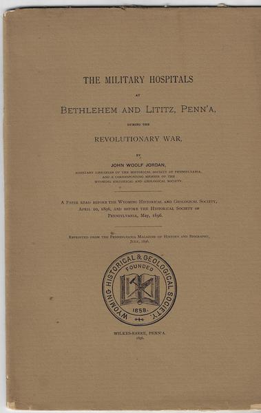 THE MILITARY HOSPITALS AT BETHLEHEM AND LITITZ, PENN’A DURING THE REVOLUTIONARY WAR. A PAPER READ BEFORE THE WYOMING HISTORICAL AND GEOLOGICAL SOCIETY, APRIL 10, 1896, AND BEFORE THE HISTORICAL SOCIETY OF PENNSYLVANIA, MAY, 1896