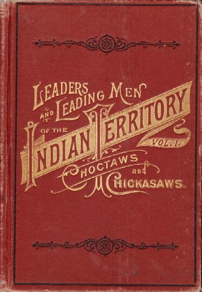 Leaders And Leading Men Of The Indian Terrritory, With Interesting Biographical Sketches. 1. Choctaws And Chickasaws: With A Brief History Of Each Tribe: Its Laws, Customs, Superstititons And Religious Beliefs